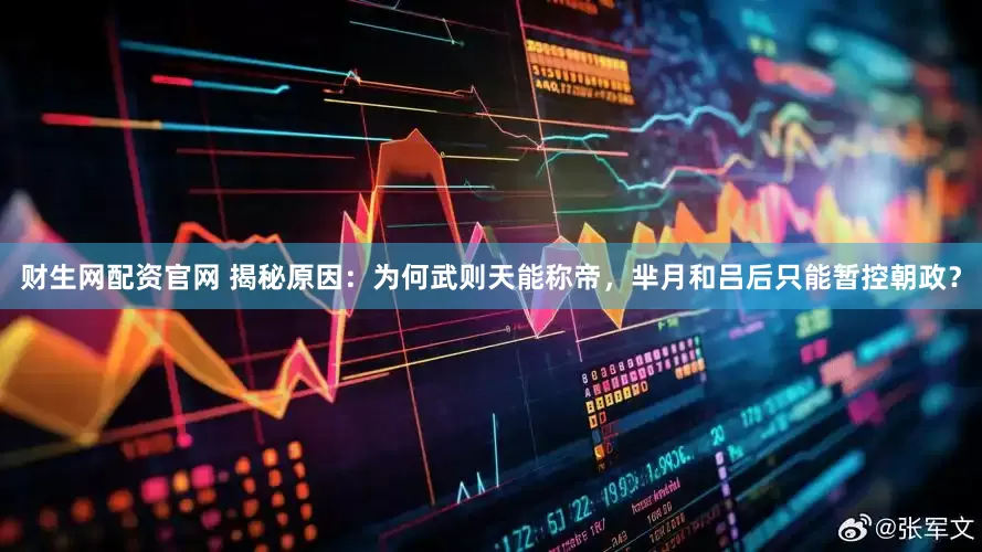 财生网配资官网 揭秘原因：为何武则天能称帝，芈月和吕后只能暂控朝政？
