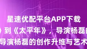 星速优配平台APP下载 从《三体》到《太平年》，导演杨磊的创作升维与艺术突破