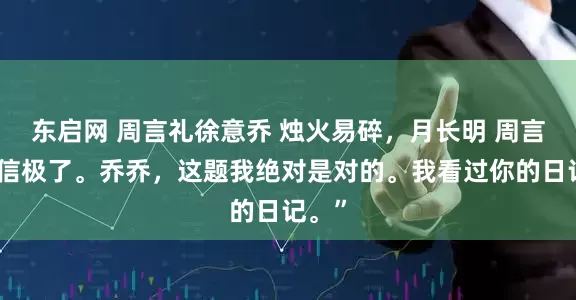 东启网 周言礼徐意乔 烛火易碎，月长明 周言礼自信极了。乔乔，这题我绝对是对的。我看过你的日记。”