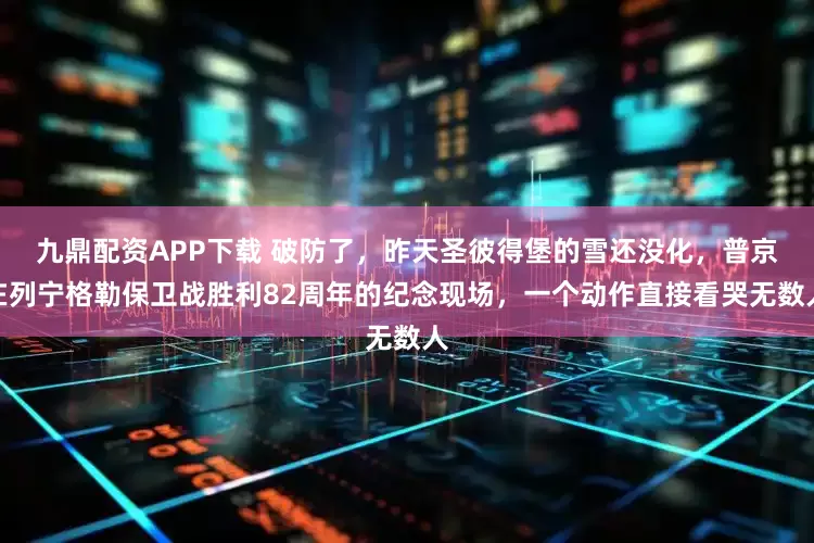 九鼎配资APP下载 破防了，昨天圣彼得堡的雪还没化，普京在列宁格勒保卫战胜利82周年的纪念现场，一个动作直接看哭无数人
