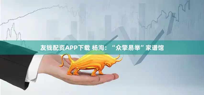 友钱配资APP下载 杨洵：“众擎易举”家谱馆