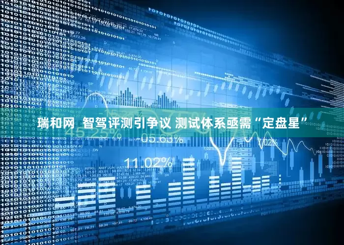 瑞和网  智驾评测引争议 测试体系亟需“定盘星”