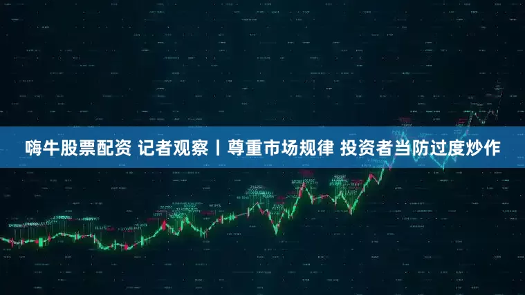 嗨牛股票配资 记者观察丨尊重市场规律 投资者当防过度炒作