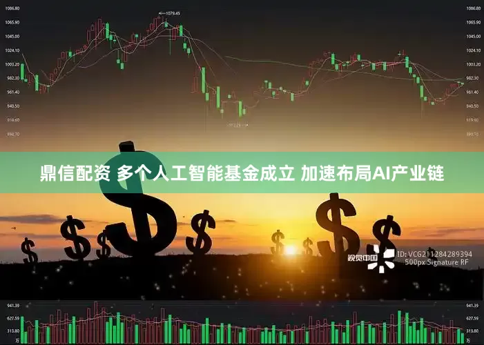 鼎信配资 多个人工智能基金成立 加速布局AI产业链