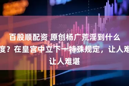百股顺配资 原创杨广荒淫到什么程度？在皇宫中立下一特殊规定，让人难堪