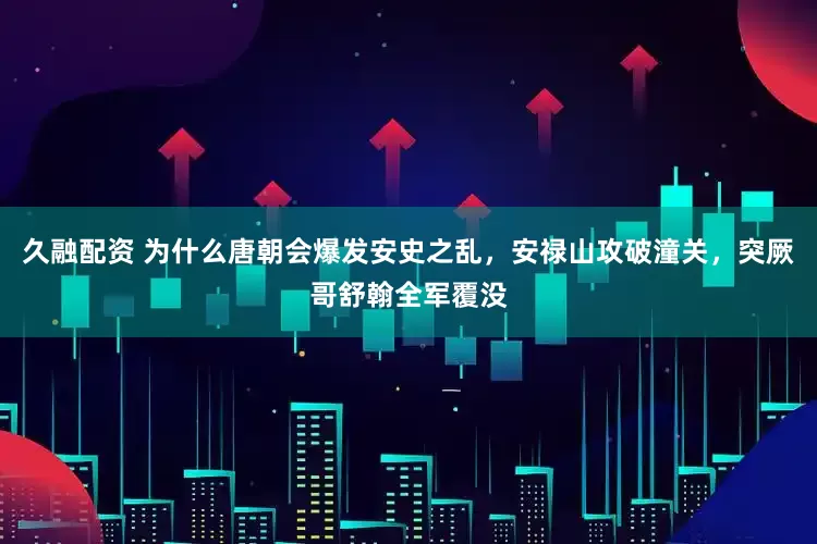 久融配资 为什么唐朝会爆发安史之乱，安禄山攻破潼关，突厥哥舒翰全军覆没