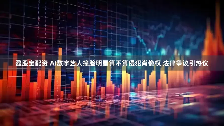 盈股宝配资 AI数字艺人撞脸明星算不算侵犯肖像权 法律争议引热议