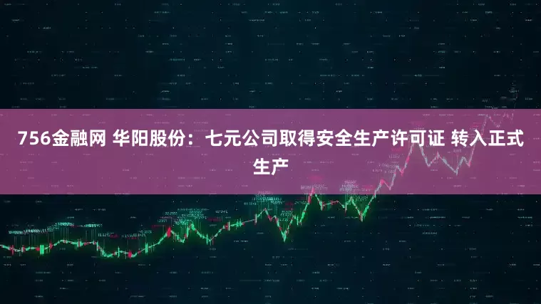 756金融网 华阳股份：七元公司取得安全生产许可证 转入正式生产