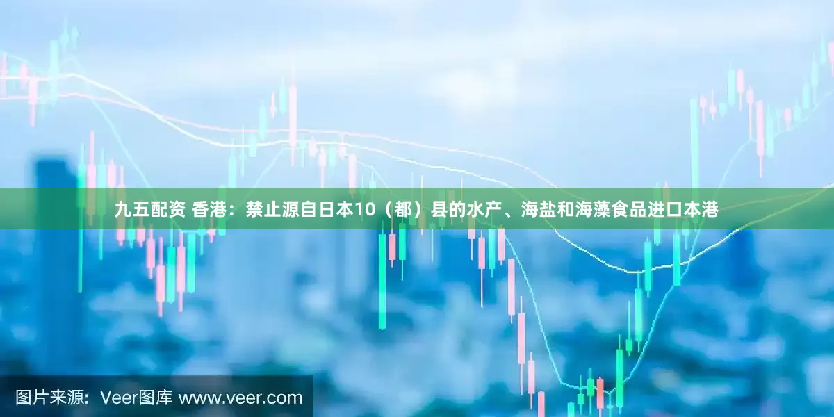 九五配资 香港：禁止源自日本10（都）县的水产、海盐和海藻食品进口本港